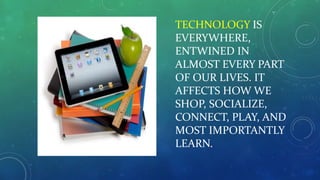 TECHNOLOGY IS
EVERYWHERE,
ENTWINED IN
ALMOST EVERY PART
OF OUR LIVES. IT
AFFECTS HOW WE
SHOP, SOCIALIZE,
CONNECT, PLAY, AND
MOST IMPORTANTLY
LEARN.
 