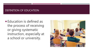 DEFINITION OF EDUCATION
 Education is defined as
the process of receiving
or giving systematic
instruction, especially at
a school or university.
 