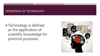 DEFINITION OF TECHNOLOGY
 Technology is defined
as the application of
scientific knowledge for
practical purposes.
 