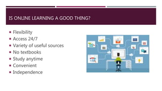 IS ONLINE LEARNING A GOOD THING?
 Flexibility
 Access 24/7
 Variety of useful sources
 No textbooks
 Study anytime
 Convenient
 Independence
 