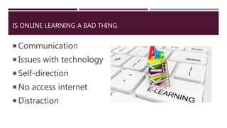 IS ONLINE LEARNING A BAD THING
 Communication
 Issues with technology
 Self-direction
 No access internet
 Distraction
 