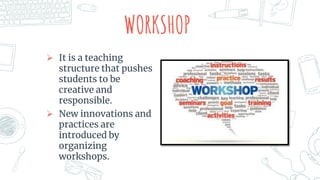 WORKSHOP
 It is a teaching
structure that pushes
students to be
creative and
responsible.
 New innovations and
practices are
introduced by
organizing
workshops.
 