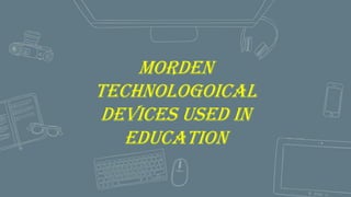 MORDEN
TECHNOLOGOICAL
DEVICES USED IN
EDUCATION
 