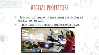 Digital projectors
 Image from conventional screen are displayed
on a screen or wall.
 They tend to be portable and less expensive.
 