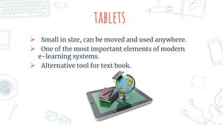 tablets
 Small in size, can be moved and used anywhere.
 One of the most important elements of modern
e-learning systems.
 Alternative tool for text book.
 