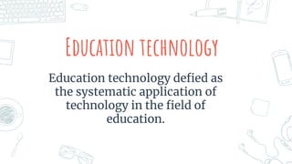 Education technology
Education technology defied as
the systematic application of
technology in the field of
education.
 