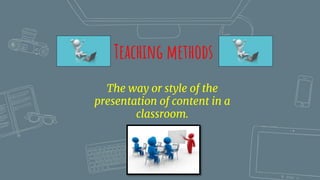 The way or style of the
presentation of content in a
classroom.
Teaching methods
 