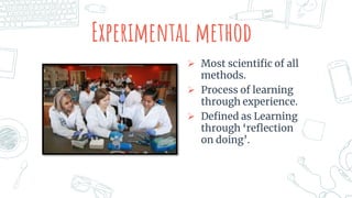 Experimental method
 Most scientific of all
methods.
 Process of learning
through experience.
 Defined as Learning
through ‘reflection
on doing’.
 