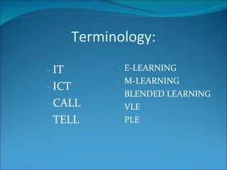 Terminology: IT ICT CALL TELL E-LEARNING M-LEARNING BLENDED LEARNING VLE PLE 