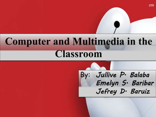 Computer and Multimedia in the
Classroom
By: Jullive P. Balaba
Emelyn S. Baribar
Jefrey D. Baruiz
 