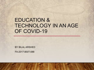EDUCATION &
TECHNOLOGY IN AN AGE
OF COVID-19
BY BILAL ARSHED
FA-2017-BSIT-088
 