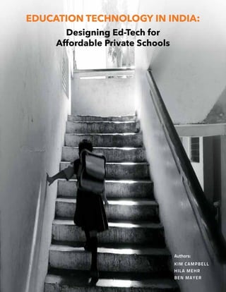 Education Technology in India:
       Designing Ed-Tech for
     Affordable Private Schools




                                  Authors: 	
                                  KIM CA M P B E L L
                                  HILA ME H R
                 1                BEN MA Y E R
 