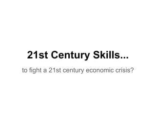 21st Century Skills... 
to fight a 21st century economic crisis? 
 