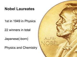 Nobel Laureates 
1st in 1949 in Physics 
22 winners in total 
Japanese(-born) 
Physics and Chemistry 
 