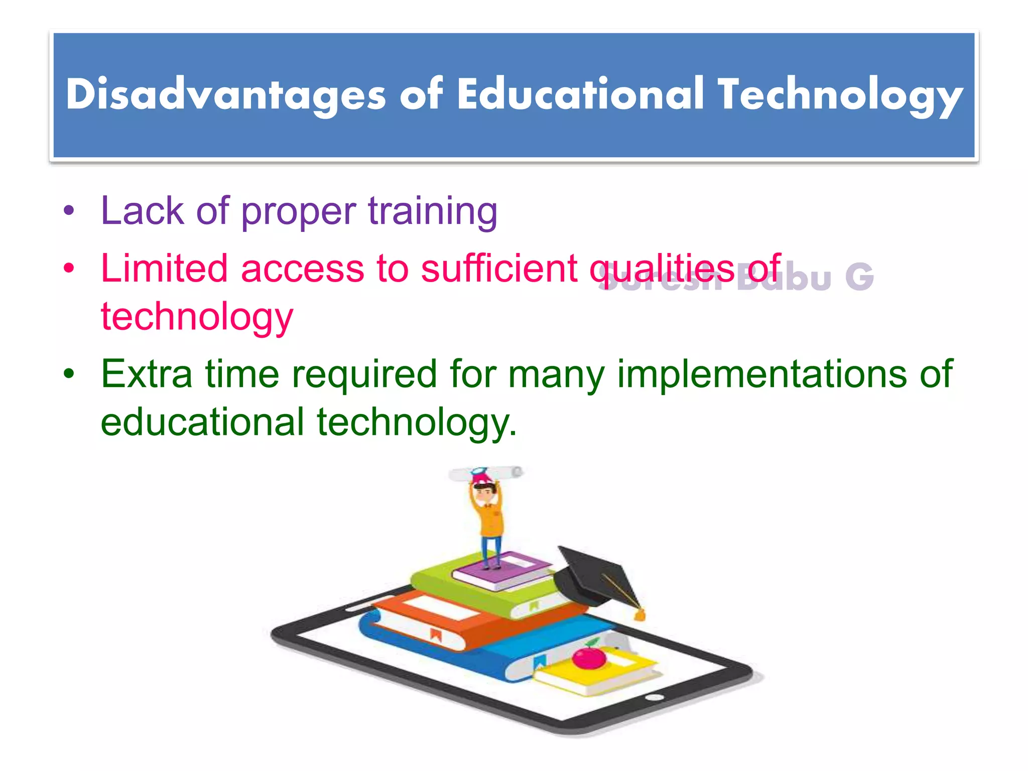Suresh Babu G
Disadvantages of Educational Technology
• Lack of proper training
• Limited access to sufficient qualities of
technology
• Extra time required for many implementations of
educational technology.
 