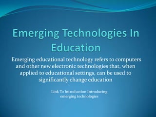 Emerging educational technology refers to computers
 and other new electronic technologies that, when
  applied to educational settings, can be used to
          significantly change education

               Link To Introduction Introducing
                    emerging technologies
 
