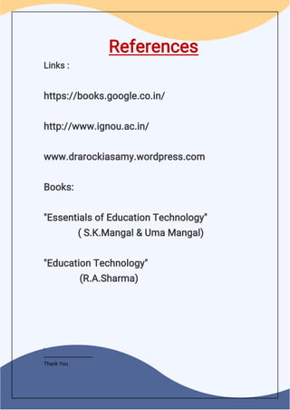 References
Links :
https://books.google.co.in/
http://www.ignou.ac.in/
www.drarockiasamy.wordpress.com
Books:
"Essentials of Education Technology"
( S.K.Mangal & Uma Mangal)
"Education Technology"
(R.A.Sharma)
i
Thank You
 