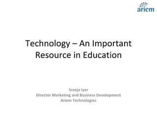 Technology – An Important Resource in Education Sreeja Iyer Director Marketing and Business Development Ariem Technologies @2010 Copyright Ariem Technologies 
