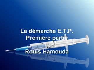 La démarche E.T.P.
Première partie
Rouis Hamouda
 