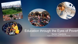 Education through the Eyes of Povert
Senior Capstone
Angela Tong, Naara Galindo, Moises Hernandez
 