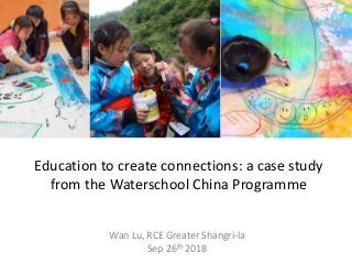 Education to create connections: a case study
from the Waterschool China Programme
Wan Lu, RCE Greater Shangri-la
Sep 26th 2018
 
