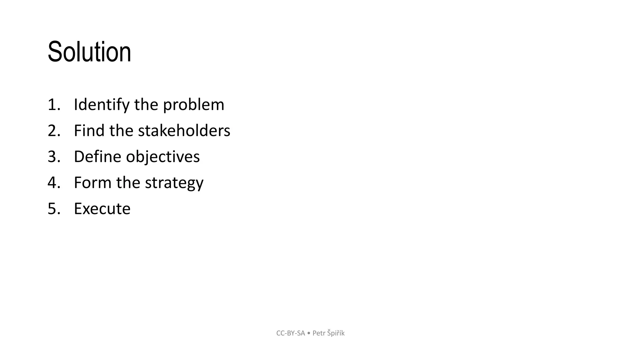 Solution 
1. Identify the problem 
2. Find the stakeholders 
3. Define objectives 
4. Form the strategy 
5. Execute 
CC-BY-SA • Petr Špiřík 
 