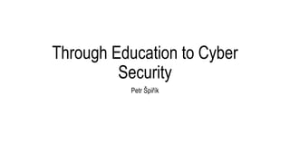 Through Education to Cyber 
Security 
Petr Špiřík 
 