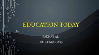 EDUCATION TODAY
By:
BAKHAT ALI
18191560 – 008
 
