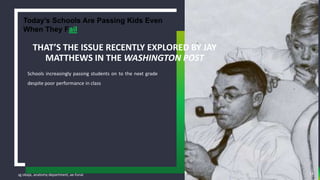 sg obaje, anatomy department, ae-funai
Schools increasingly passing students on to the next grade
despite poor performance in class
THAT’S THE ISSUE RECENTLY EXPLORED BY JAY
MATTHEWS IN THE WASHINGTON POST
14
Today’s Schools Are Passing Kids Even
When They Fail
 