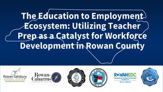 The Education to Employment
Ecosystem: Utilizing Teacher
Prep as a Catalyst for Workforce
Development in Rowan County
 
