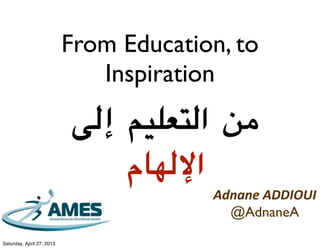 From Education, to
Inspiration
‫ﺇﻟﻰ‬ ‫ﺍﻟﺘﻌﻠﻴﻢ‬ ‫ﻣﻦ‬
‫ﺍﻹﻟﻬﺎﻡ‬
Adnane ADDIOUI
@AdnaneA
Saturday, April 27, 2013
 