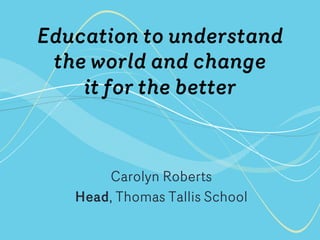 Education to understand
the world and change
it for the better
Carolyn Roberts
Head, Thomas Tallis School
 