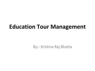 Education Tour Management
By:- Krishna Raj Bhatta
 