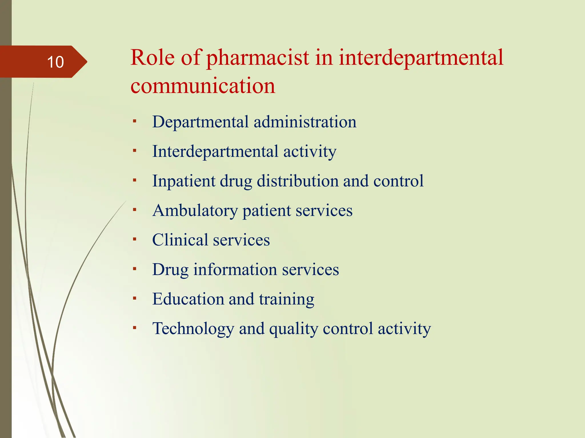 Role of pharmacist in interdepartmental
communication
Departmental administration
Interdepartmental activity
Inpatient drug distribution and control
Ambulatory patient services
Clinical services
Drug information services
Education and training
Technology and quality control activity
10
 