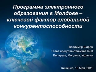 Программа электронного
  образования в Молдове –
ключевой фактор глобальной
  конкурентоспособности


                          Владимир Шаров
              Глава представительства Intel
               Беларусь, Молдова, Украина



                    Кишинев, 18 Мая, 2011
 