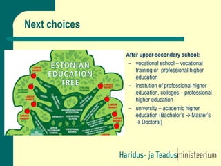Next choices After upper-secondary school: vocational school – vocational training or  professional higher education institution of professional higher education, colleges – professional higher education university – academic higher education (Bachelor’s     Master’s     Doctoral) 