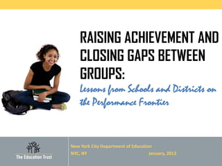 RAISING ACHIEVEMENT AND
    CLOSING GAPS BETWEEN
    GROUPS:
    Lessons from Schools and Districts on
    the Performance Frontier


New York City Department of Education
NYC, NY                             January, 2012
 