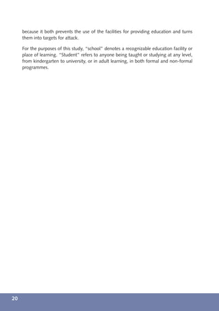 because it both prevents the use of the facilities for providing education and turns
     them into targets for attack.

     For the purposes of this study, “school” denotes a recognizable education facility or
     place of learning. “Student” refers to anyone being taught or studying at any level,
     from kindergarten to university, or in adult learning, in both formal and non-formal
     programmes.




20
 
