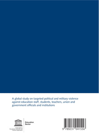 A global study on targeted political and military violence
    against education staff, students, teachers, union and
    government ofﬁcials and institutions




                             Education
                             Sector
           United Nations
Educational, Scientiﬁc and
    Cultural Organization
                                               9 789231 041556
 