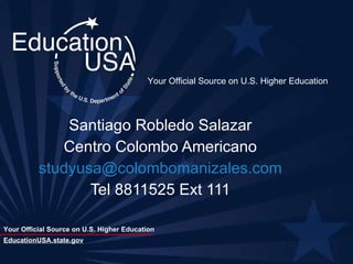 Santiago Robledo Salazar Centro Colombo Americano [email_address] Tel 8811525 Ext 111 EducationUSA.state.gov Your Official Source on U.S. Higher Education 