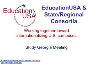 EducationUSA &
                                                 State/Regional
                                                   Consortia
                      Working together toward
                 internationalizing U.S. campuses

                           Study Georgia Meeting


Your Official Source on U.S. Higher Education
EducationUSA.state.gov
 
