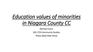Education values of minorities
in Niagara County CC
Michael Evans
SOC 270-Community Studies
Photo Walk Slide Show
 