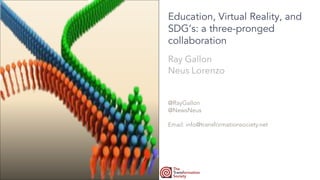 Education, Virtual Reality, and
SDG’s: a three-pronged
collaboration
Ray Gallon
Neus Lorenzo
@RayGallon
@NewsNeus
Email: info@transformationsociety.net
 