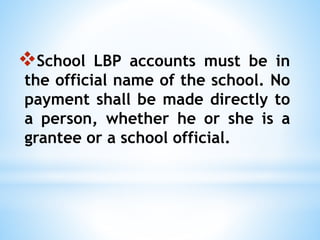 School LBP accounts must be in
the official name of the school. No
payment shall be made directly to
a person, whether he or she is a
grantee or a school official.
 