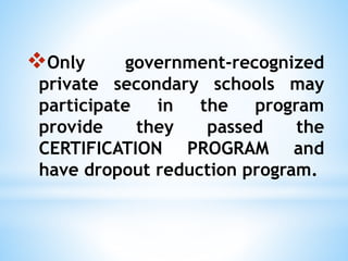 Only government-recognized
private secondary schools may
participate in the program
provide they passed the
CERTIFICATION PROGRAM and
have dropout reduction program.
 
