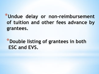 *Undue delay or non-reimbursement
of tuition and other fees advance by
grantees.
*Double listing of grantees in both
ESC and EVS.
 