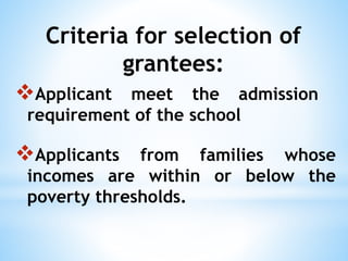Applicant meet the admission
requirement of the school
Criteria for selection of
grantees:
Applicants from families whose
incomes are within or below the
poverty thresholds.
 