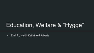 Education, Welfare & “Hygge”
- Emil A., Heidi, Kathrine & Alberte
 
