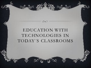 EDUCATION WITH
 TECHNOLOGIES IN
TODAY´S CLASSROOMS
 
