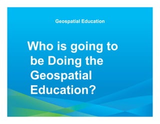 Geospatial Education




Who is going to
be Doing the
Geospatial
Education?
 